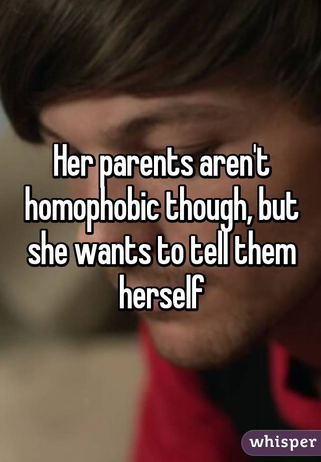 Her parents aren't homophobic though, but she wants to tell them herself