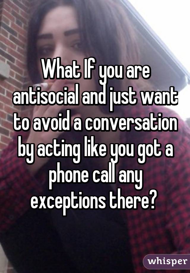 What If you are antisocial and just want to avoid a conversation by acting like you got a phone call any exceptions there? 