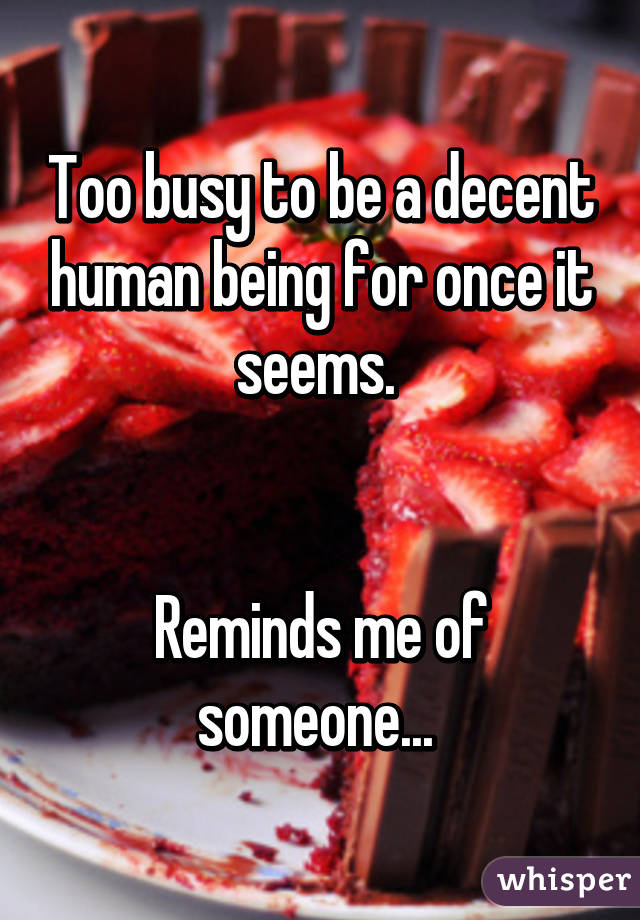 Too busy to be a decent human being for once it seems. 


Reminds me of someone... 