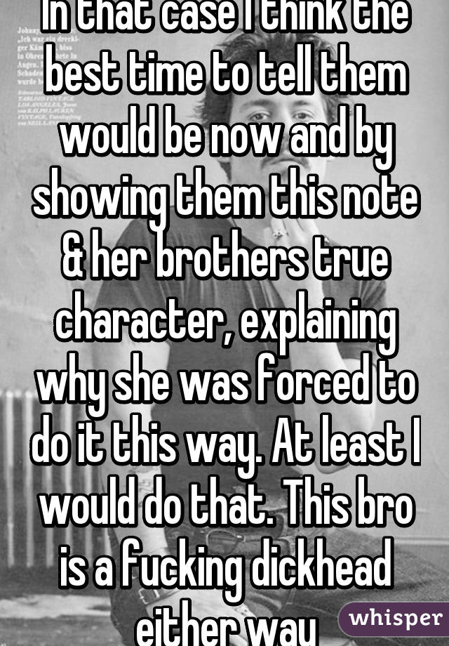 In that case I think the best time to tell them would be now and by showing them this note & her brothers true character, explaining why she was forced to do it this way. At least I would do that. This bro is a fucking dickhead either way