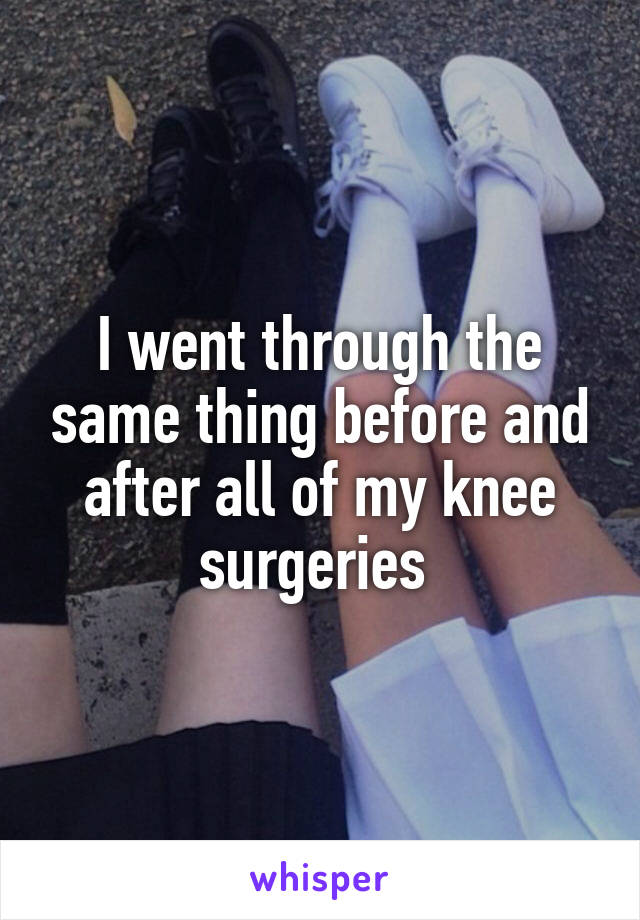 I went through the same thing before and after all of my knee surgeries 