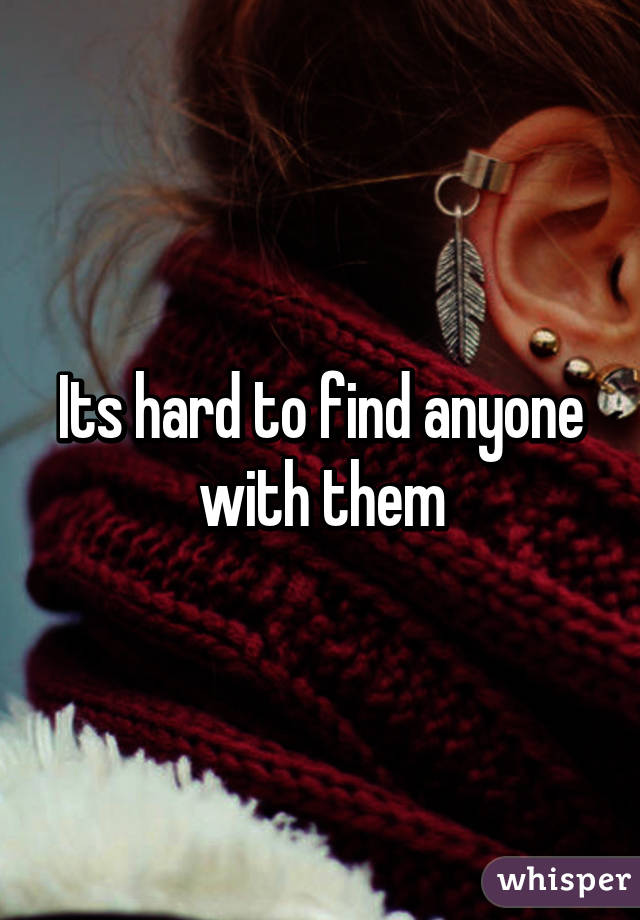 Its hard to find anyone with them