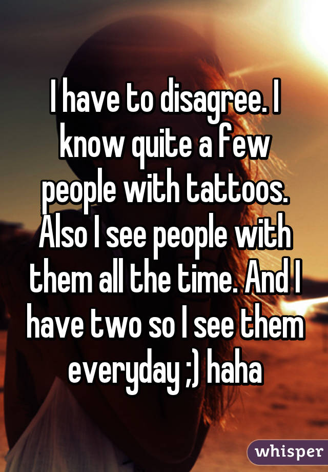 I have to disagree. I know quite a few people with tattoos. Also I see people with them all the time. And I have two so I see them everyday ;) haha