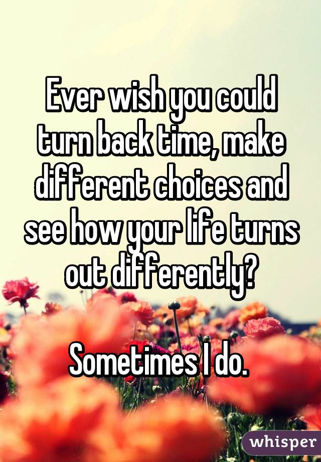 Ever wish you could turn back time, make different choices and see how your life turns out differently?

Sometimes I do. 