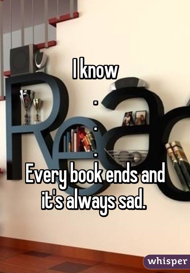 I know
.
.
.
Every book ends and it's always sad. 