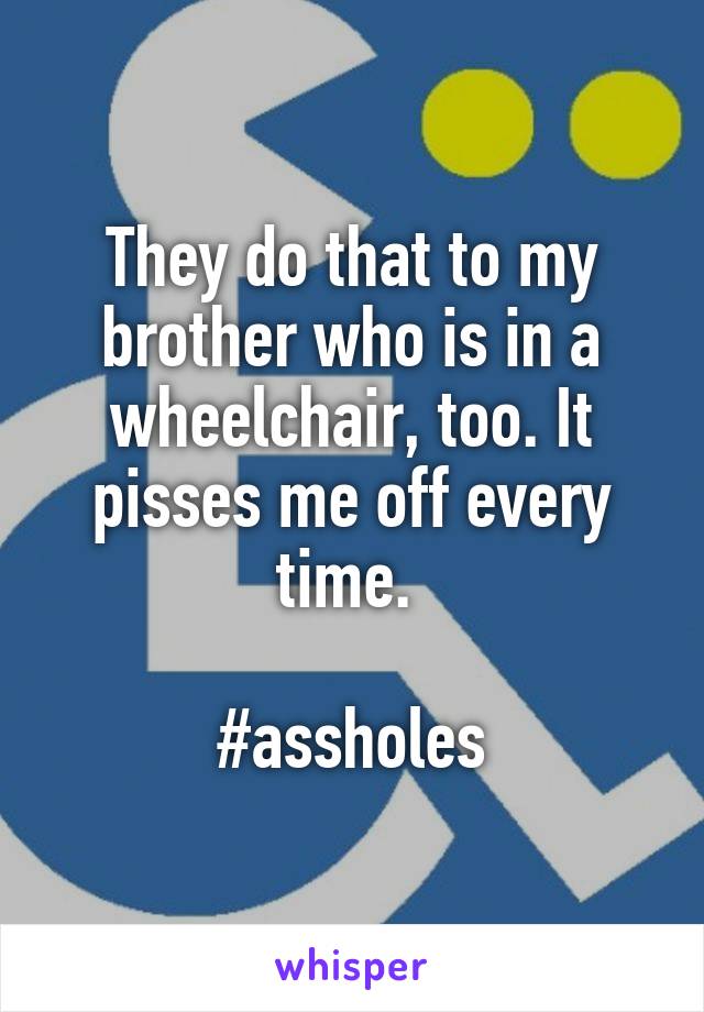 They do that to my brother who is in a wheelchair, too. It pisses me off every time. 

#assholes