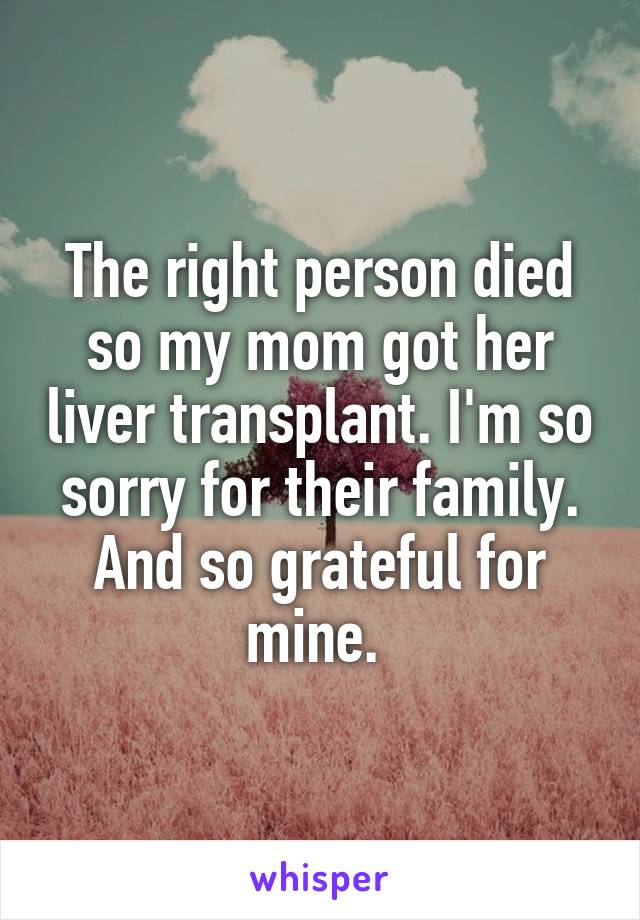 The right person died so my mom got her liver transplant. I'm so sorry for their family. And so grateful for mine. 