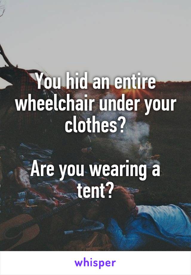 You hid an entire wheelchair under your clothes?

Are you wearing a tent?
