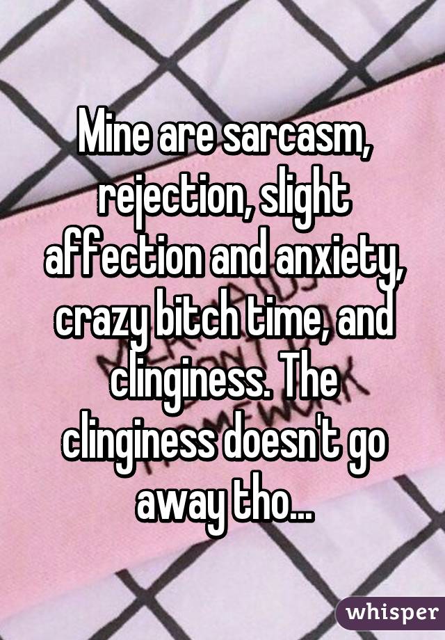 Mine are sarcasm, rejection, slight affection and anxiety, crazy bitch time, and clinginess. The clinginess doesn't go away tho...