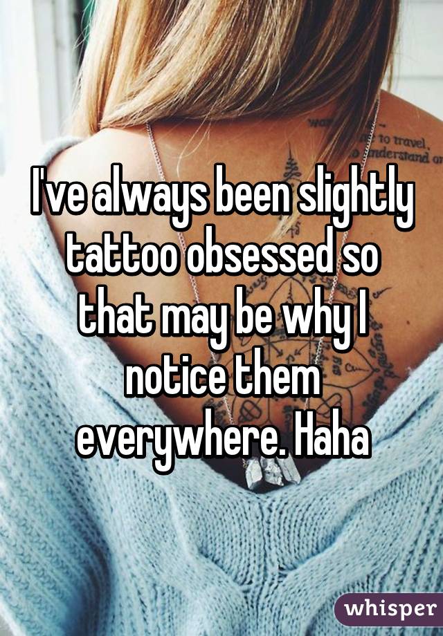 I've always been slightly tattoo obsessed so that may be why I notice them everywhere. Haha