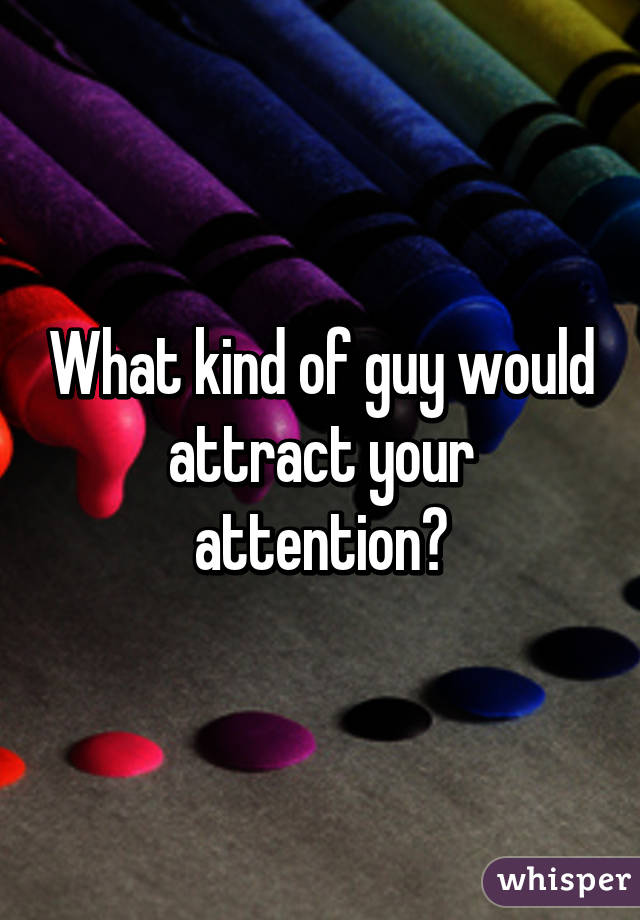 What kind of guy would attract your attention?