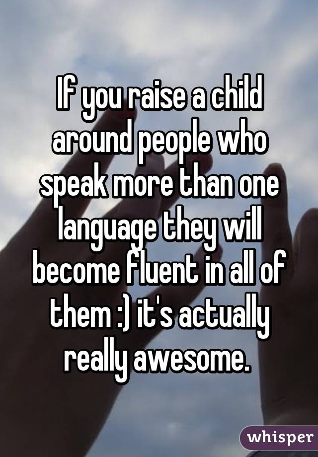 If you raise a child around people who speak more than one language they will become fluent in all of them :) it's actually really awesome. 