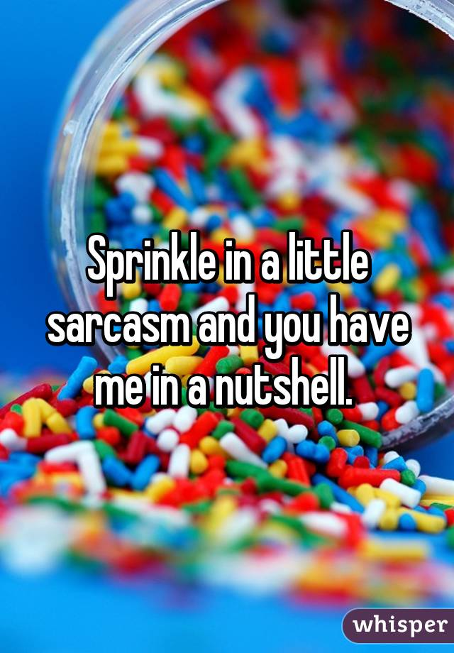 Sprinkle in a little sarcasm and you have me in a nutshell. 