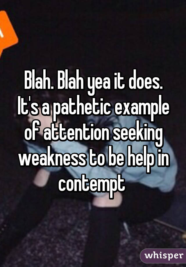 Blah. Blah yea it does. It's a pathetic example of attention seeking weakness to be help in contempt 