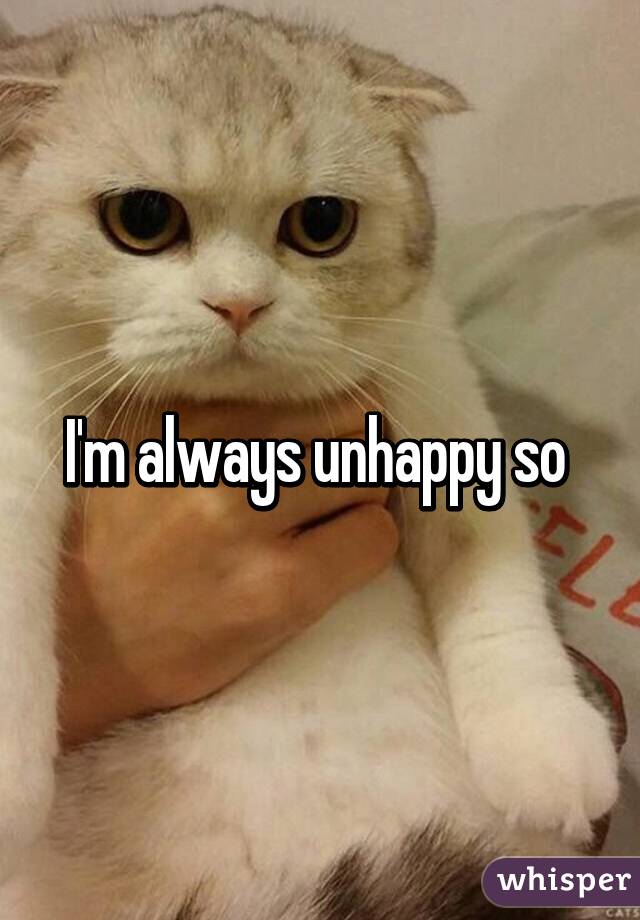 I'm always unhappy so 