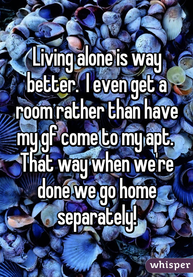 Living alone is way better.  I even get a room rather than have my gf come to my apt.  That way when we're done we go home separately!