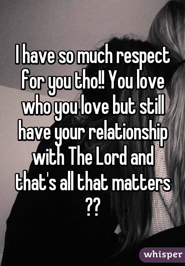 I have so much respect for you tho!! You love who you love but still have your relationship with The Lord and that's all that matters ❤️