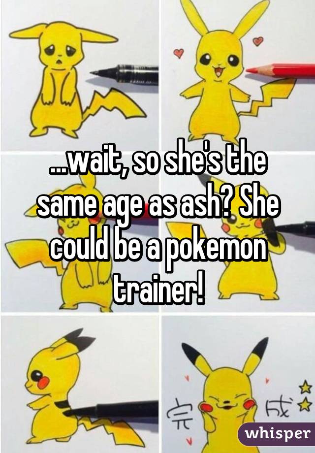 ...wait, so she's the same age as ash? She could be a pokemon trainer!