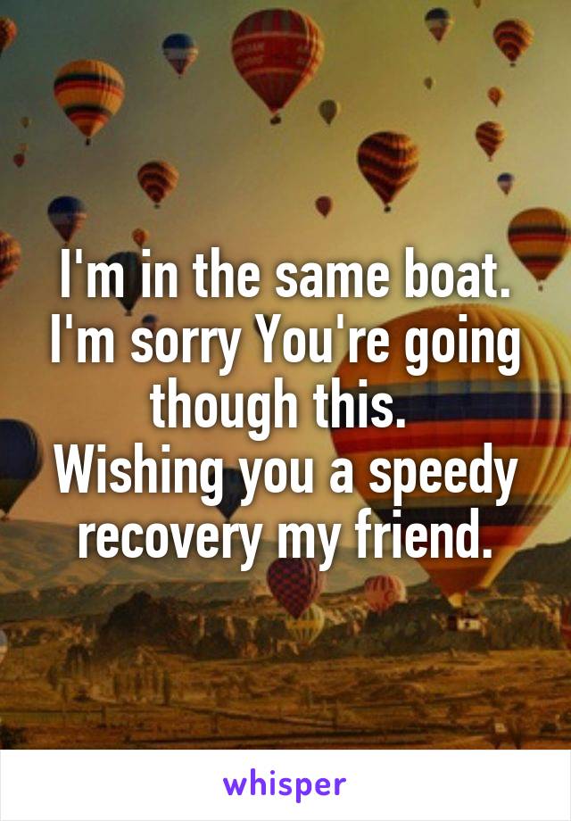 I'm in the same boat. I'm sorry You're going though this. 
Wishing you a speedy recovery my friend.
