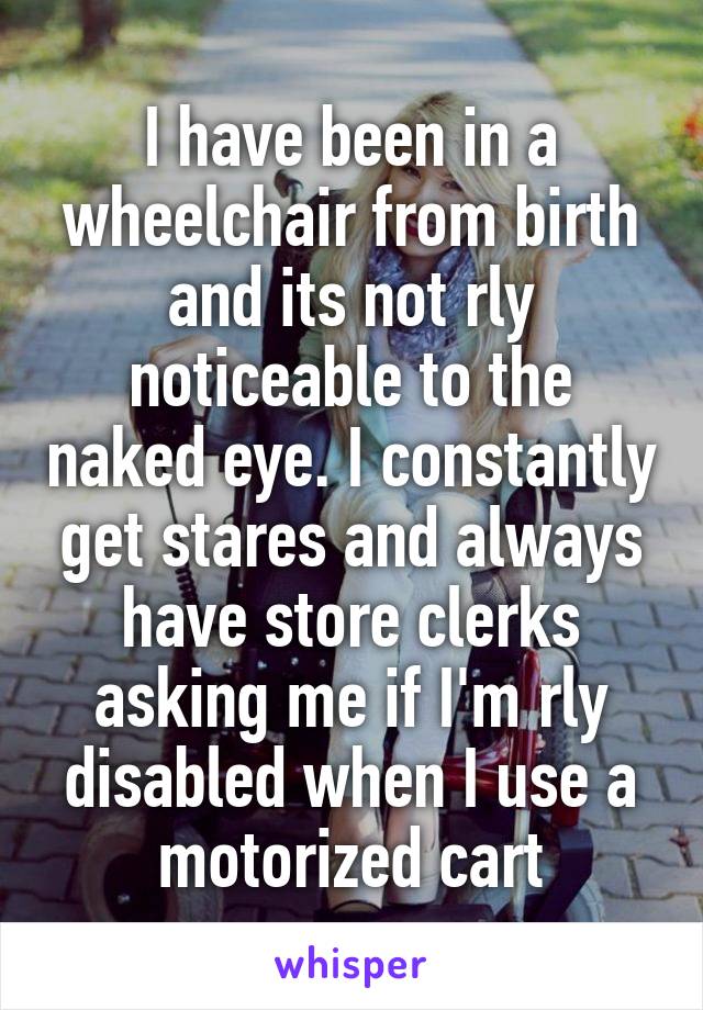 I have been in a wheelchair from birth and its not rly noticeable to the naked eye. I constantly get stares and always have store clerks asking me if I'm rly disabled when I use a motorized cart
