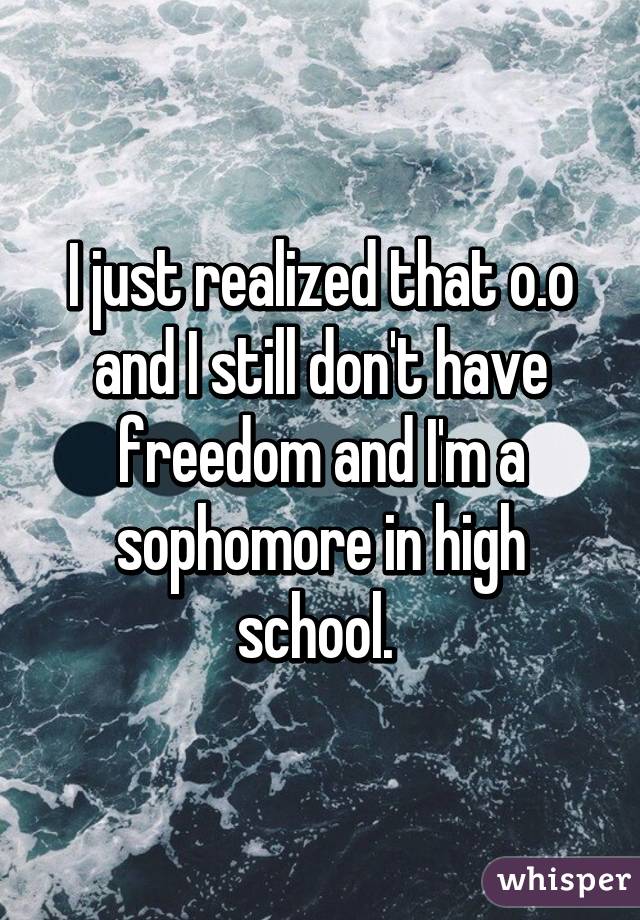 I just realized that o.o and I still don't have freedom and I'm a sophomore in high school. 
