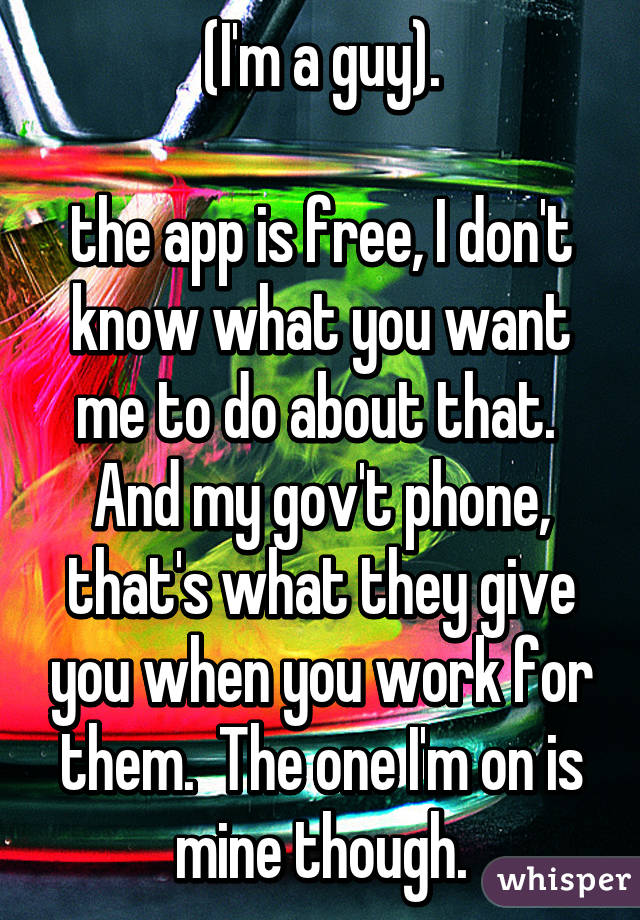 (I'm a guy).

the app is free, I don't know what you want me to do about that.  And my gov't phone, that's what they give you when you work for them.  The one I'm on is mine though.