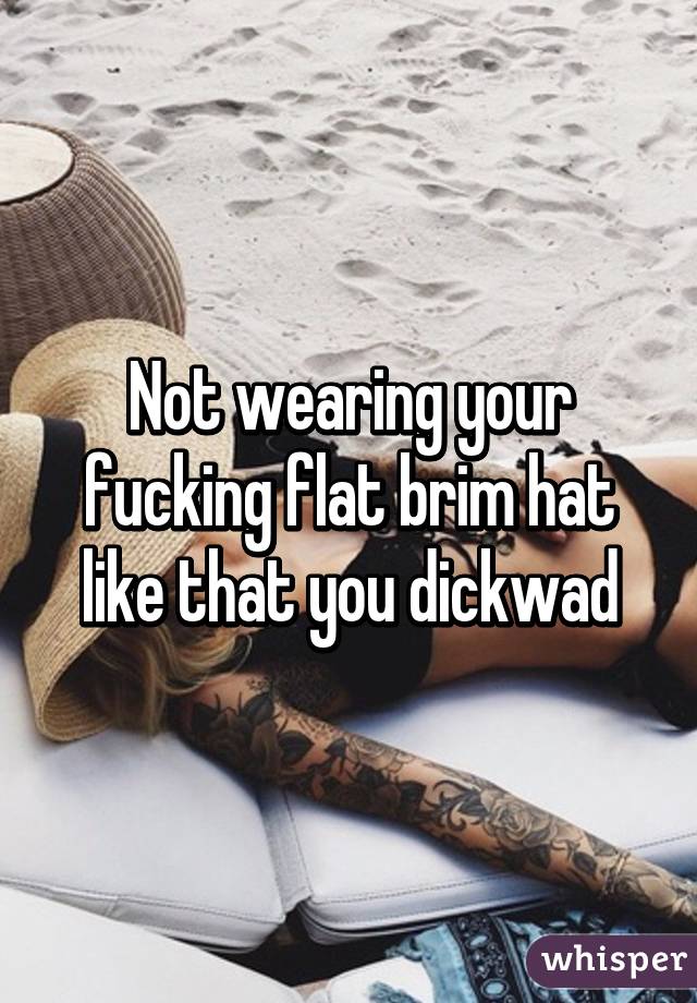 Not wearing your fucking flat brim hat like that you dickwad