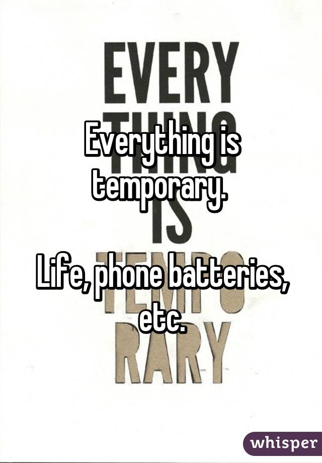 Everything is temporary. 

Life, phone batteries, etc.