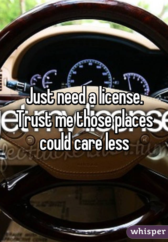 Just need a license. Trust me those places could care less