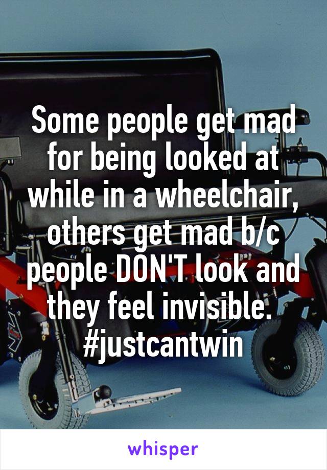 Some people get mad for being looked at while in a wheelchair, others get mad b/c people DON'T look and they feel invisible. 
#justcantwin