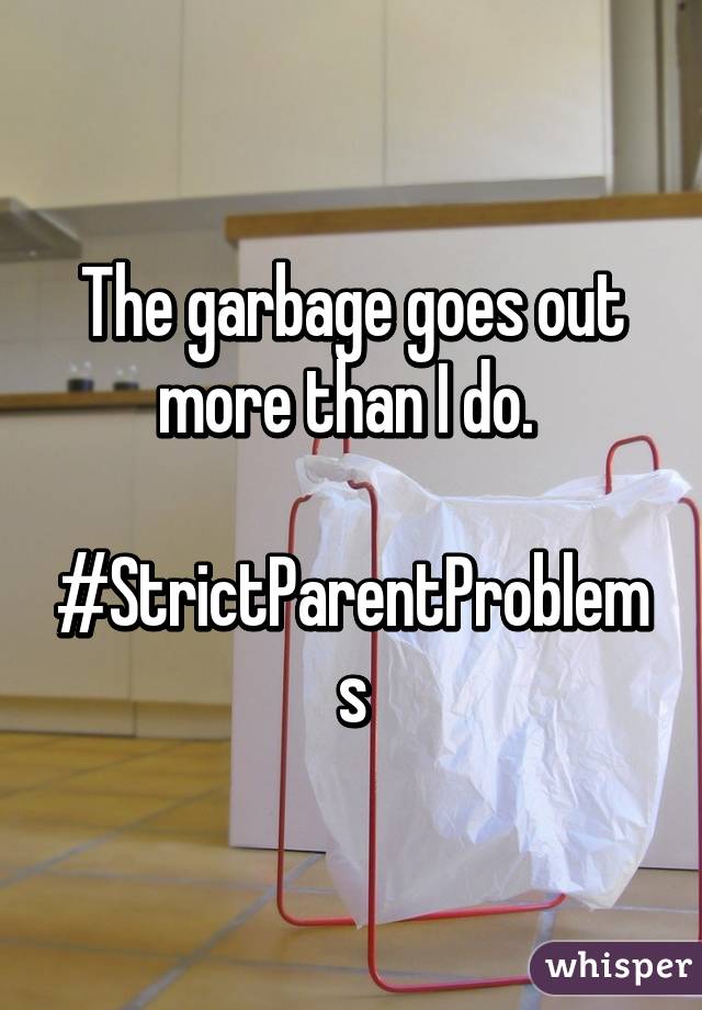 The garbage goes out more than I do. 

#StrictParentProblems