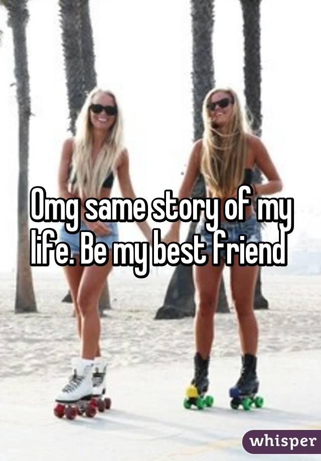 Omg same story of my life. Be my best friend 