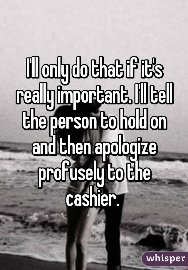 I'll only do that if it's really important. I'll tell the person to hold on and then apologize profusely to the cashier. 