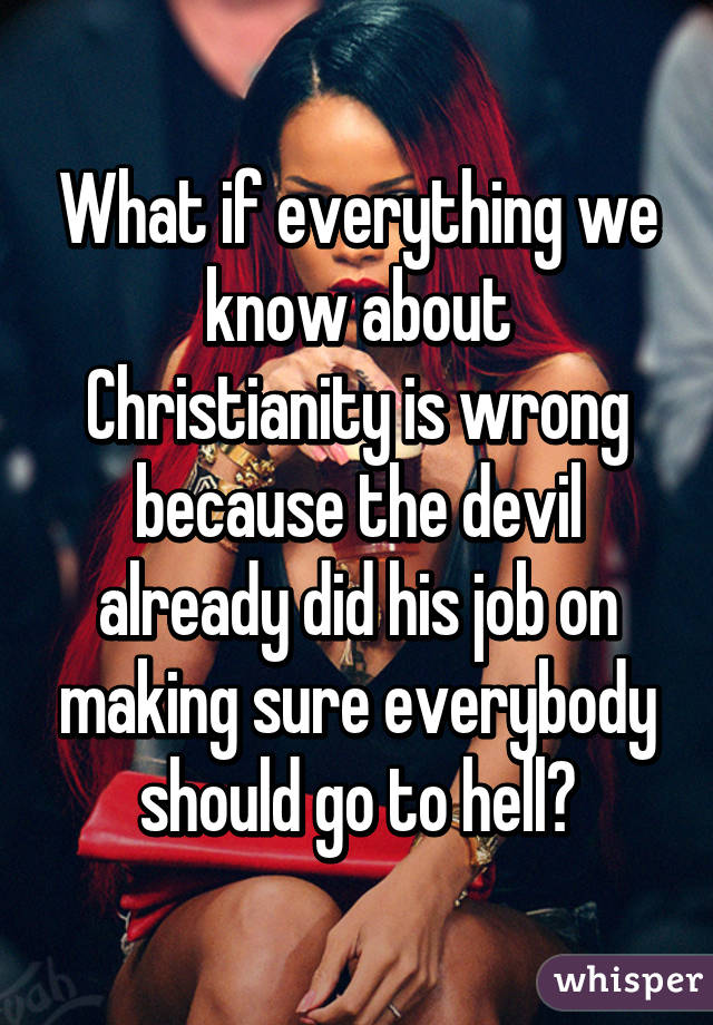 What if everything we know about Christianity is wrong because the devil already did his job on making sure everybody should go to hell?