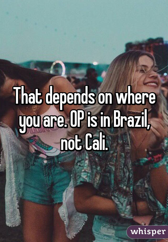 That depends on where you are. OP is in Brazil, not Cali.