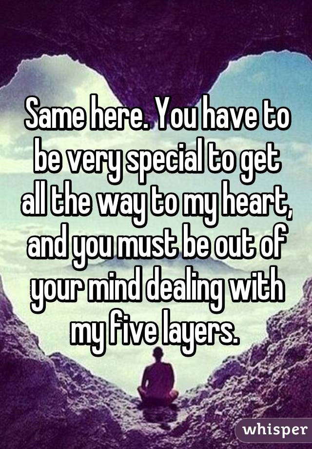 Same here. You have to be very special to get all the way to my heart, and you must be out of your mind dealing with my five layers. 