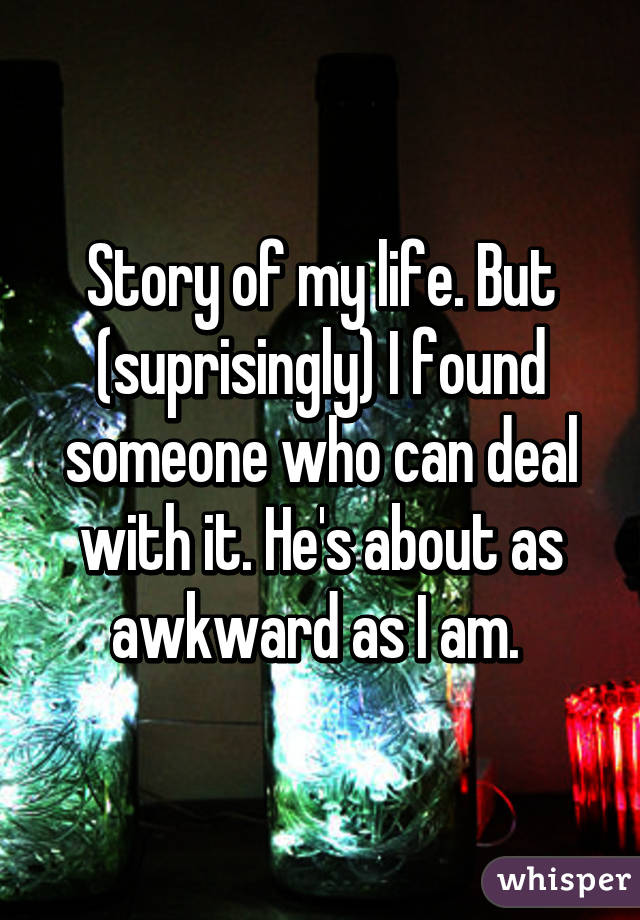 Story of my life. But (suprisingly) I found someone who can deal with it. He's about as awkward as I am. 