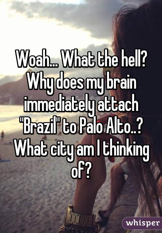 Woah... What the hell? Why does my brain immediately attach "Brazil" to Palo Alto..? What city am I thinking of?