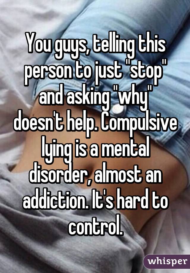 You guys, telling this person to just "stop" and asking "why" doesn't help. Compulsive lying is a mental disorder, almost an addiction. It's hard to control.