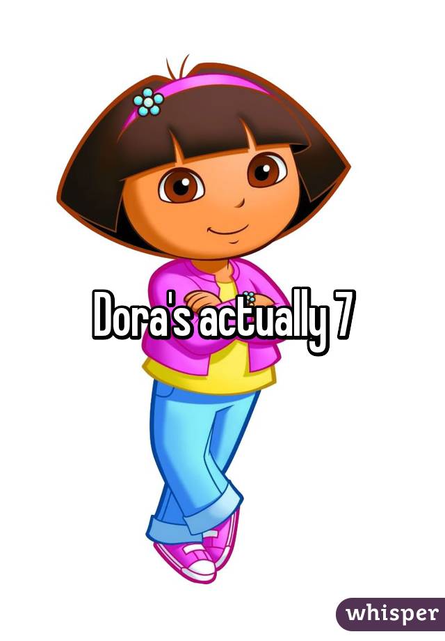 Dora's actually 7
