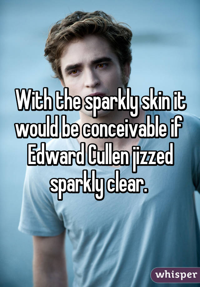 With the sparkly skin it would be conceivable if 
Edward Cullen jizzed sparkly clear. 