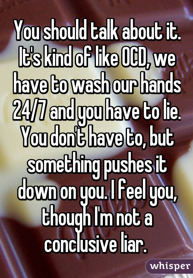You should talk about it. It's kind of like OCD, we have to wash our hands 24/7 and you have to lie. You don't have to, but something pushes it down on you. I feel you, though I'm not a conclusive liar. 