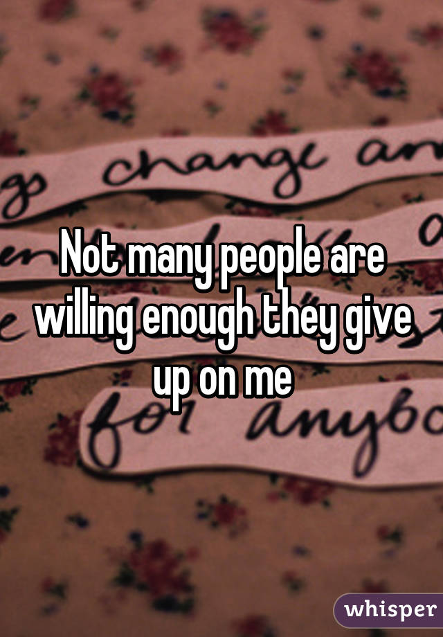 Not many people are willing enough they give up on me