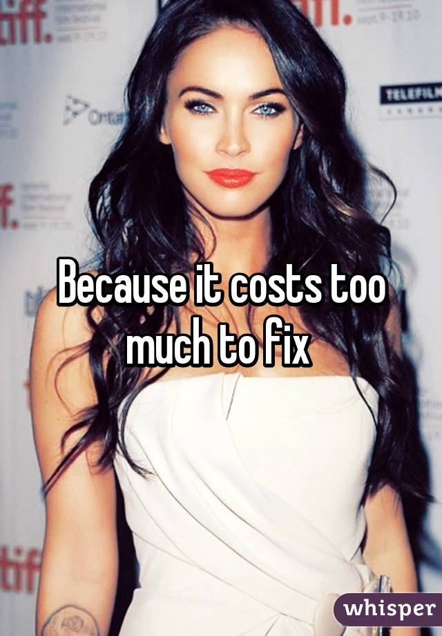 Because it costs too much to fix 