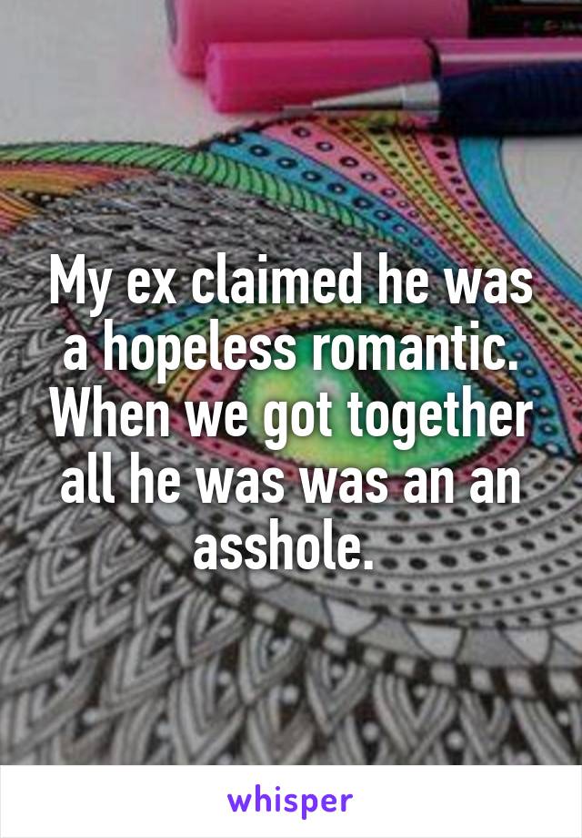 My ex claimed he was a hopeless romantic. When we got together all he was was an an asshole. 