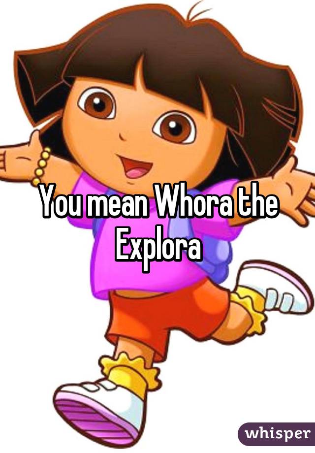 You mean Whora the Explora