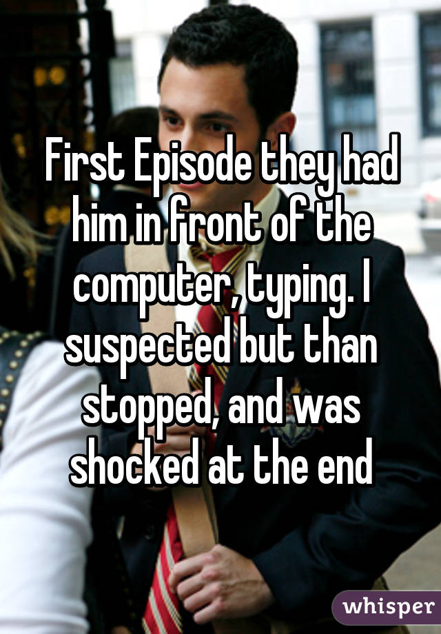 First Episode they had him in front of the computer, typing. I suspected but than stopped, and was shocked at the end