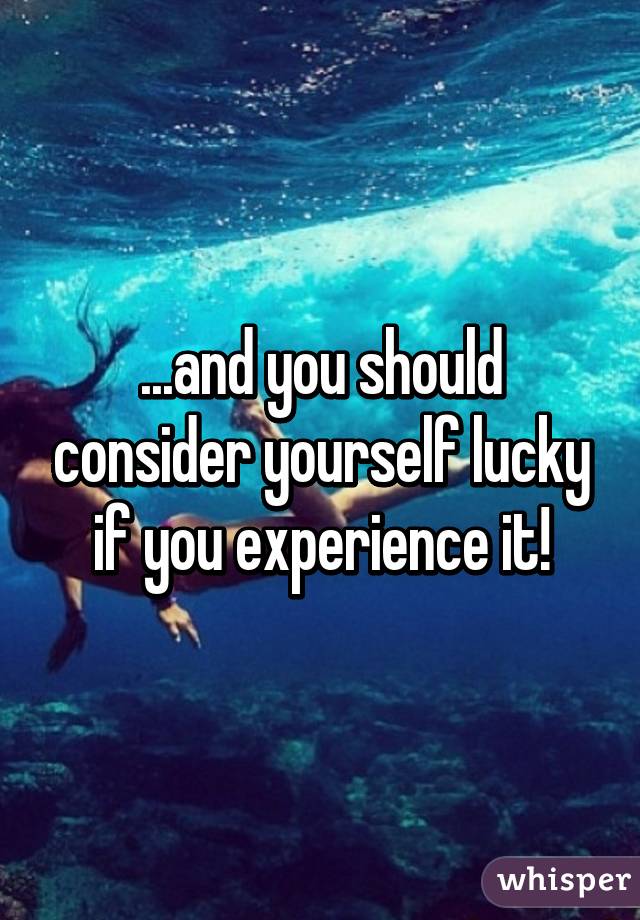 ...and you should consider yourself lucky if you experience it!