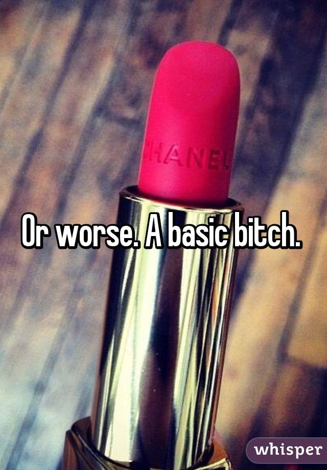 Or worse. A basic bitch. 