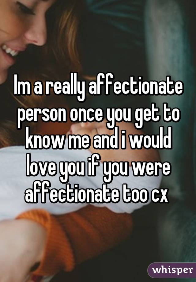Im a really affectionate person once you get to know me and i would love you if you were affectionate too cx 